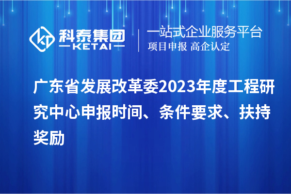廣東省發(fā)展改革委2023年度工程研究中心申報時間、條件要求、扶持獎勵
