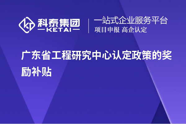 廣東省工程研究中心認(rèn)定政策的獎勵補貼