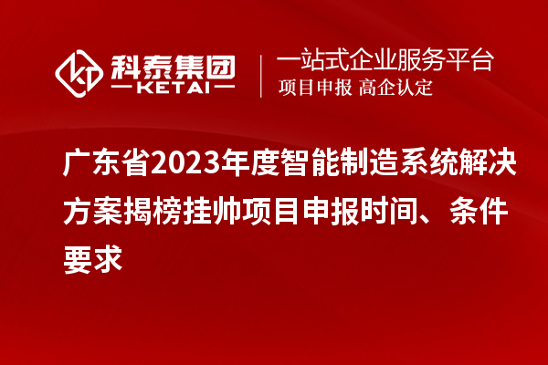 廣東省2023年度智能制造系統(tǒng)解決方案揭榜掛帥項目申報時間、條件要求