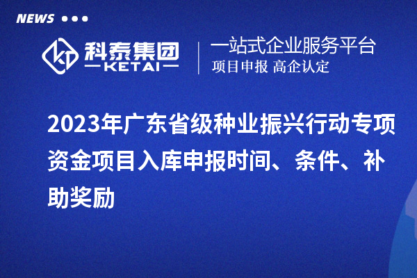 2023年廣東省級種業(yè)振興行動專項資金項目入庫申報時間、條件、補助獎勵