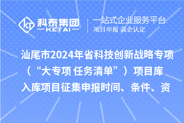 汕尾市2024年省科技創(chuàng)新戰(zhàn)略專項(xiàng)（“大專項(xiàng)+任務(wù)清單”）項(xiàng)目庫(kù)入庫(kù)項(xiàng)目征集申報(bào)時(shí)間、條件、資助獎(jiǎng)勵(lì)