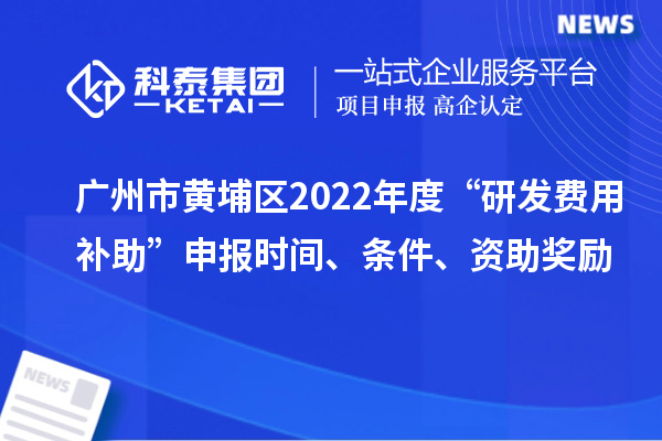 廣州市黃埔區(qū)2022年度“研發(fā)費(fèi)用補(bǔ)助”申報(bào)時(shí)間、條件、資助獎(jiǎng)勵(lì)