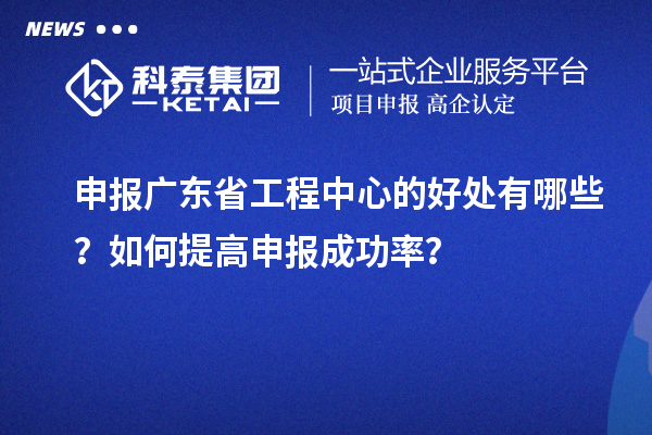 申報(bào)廣東省工程中心的好處有哪些？如何提高申報(bào)成功率？