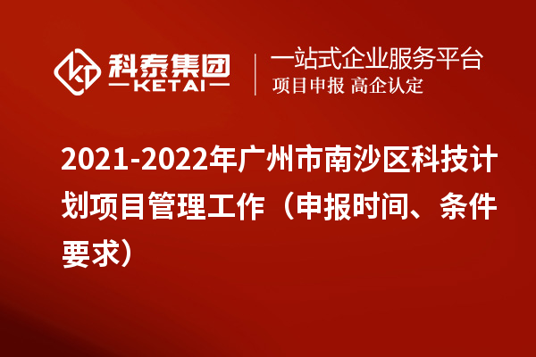 2021-2022年廣州市南沙區(qū)科技計劃項目管理工作（申報時間、條件要求）