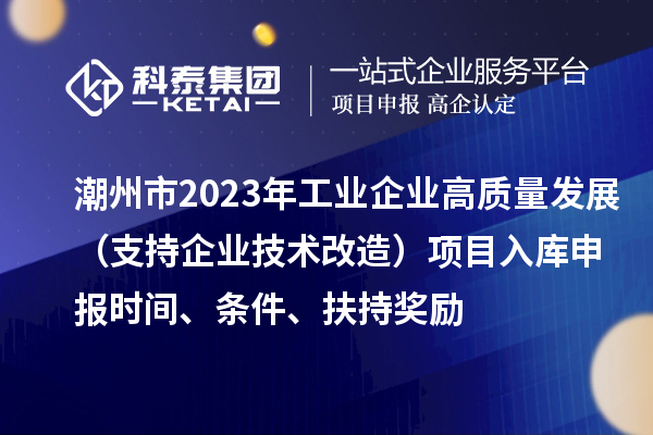 潮州市2023年工業(yè)企業(yè)高質(zhì)量發(fā)展（支持企業(yè)技術(shù)改造）項(xiàng)目入庫(kù)申報(bào)時(shí)間、條件、扶持獎(jiǎng)勵(lì)