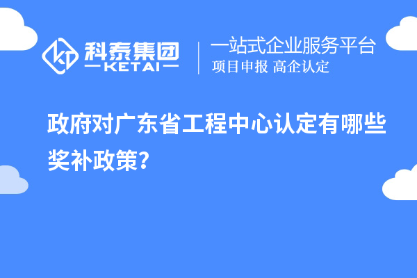 政府對(duì)廣東省工程中心認(rèn)定有哪些獎(jiǎng)補(bǔ)政策？