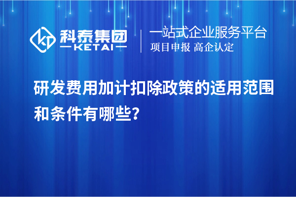 研發(fā)費(fèi)用加計(jì)扣除政策的適用范圍和條件有哪些？