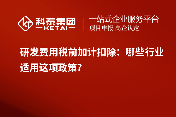 研發(fā)費(fèi)用稅前加計(jì)扣除：哪些行業(yè)適用這項(xiàng)政策？