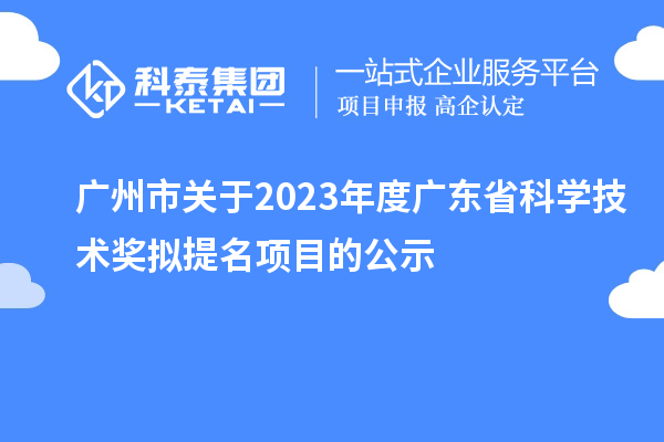 廣州市關(guān)于2023年度廣東省科學(xué)技術(shù)獎擬提名項(xiàng)目的公示