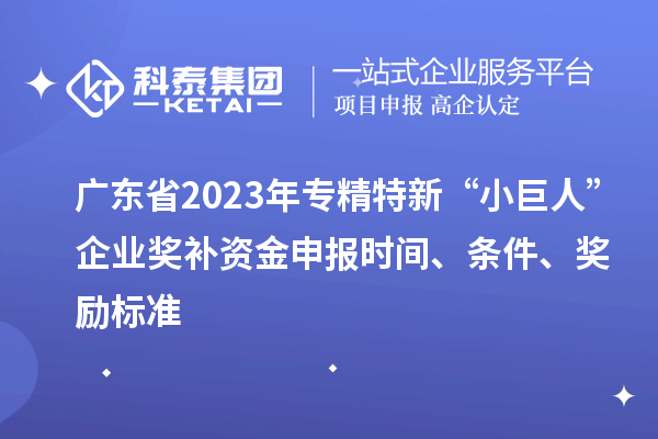 廣東省2023年專精特新“小巨人”企業(yè)獎(jiǎng)補(bǔ)資金申報(bào)時(shí)間、條件、獎(jiǎng)勵(lì)標(biāo)準(zhǔn)