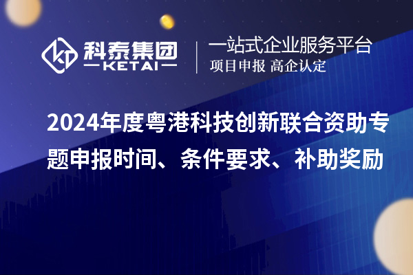 2024年度粵港科技創(chuàng)新聯(lián)合資助專題申報時間、條件要求、補(bǔ)助獎勵