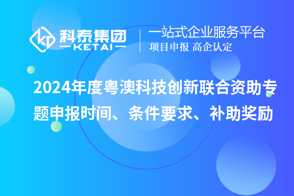 2024年度粵澳科技創(chuàng)新聯(lián)合資助專題申報時間、條件要求、補助獎勵