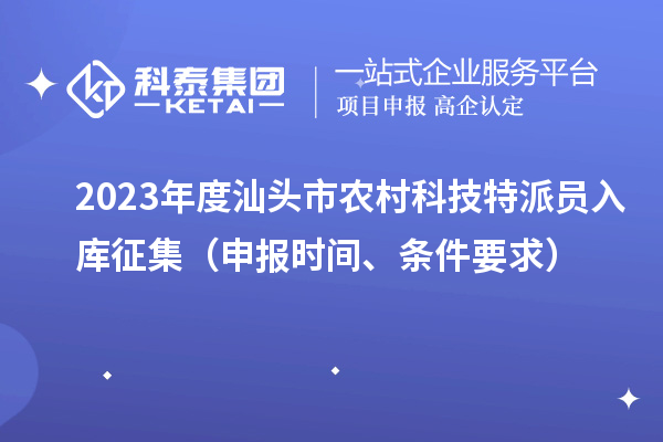 2023年度汕頭市農(nóng)村科技特派員入庫征集（申報時間、條件要求）