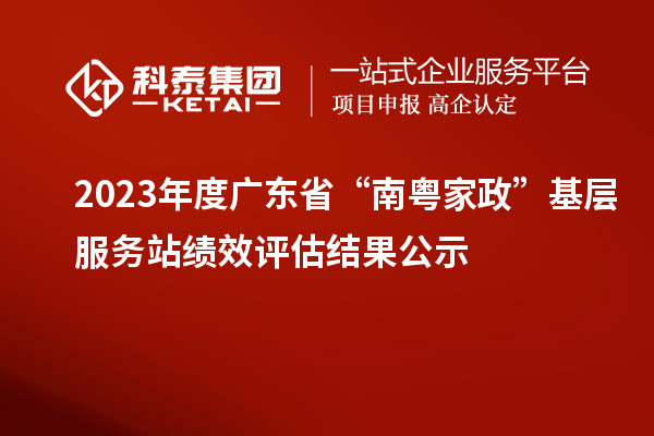 2023年度廣東省“南粵家政”基層服務(wù)站績效評(píng)估結(jié)果公示