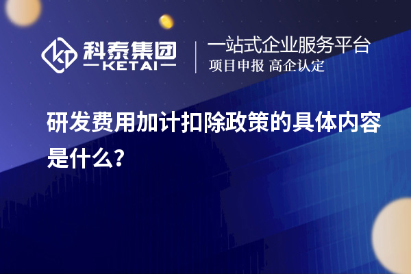 研發(fā)費(fèi)用加計(jì)扣除政策的具體內(nèi)容是什么？