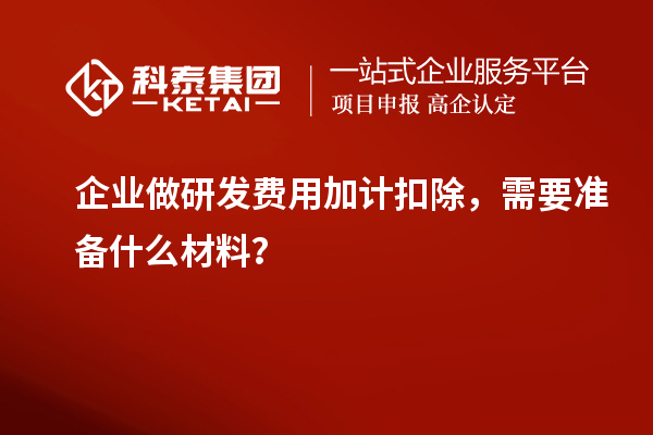 企業(yè)做研發(fā)費用加計扣除，需要準備什么材料？