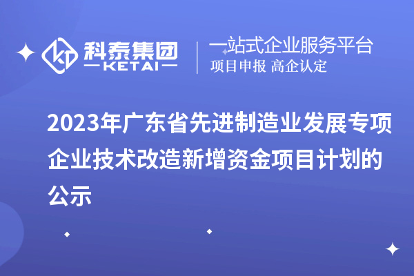 2023年廣東省先進制造業(yè)發(fā)展專項企業(yè)技術改造新增資金項目計劃的公示