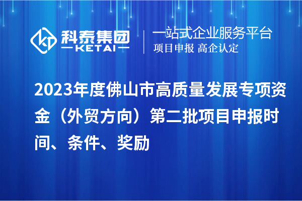2023年度佛山市高質(zhì)量發(fā)展專項(xiàng)資金（外貿(mào)方向）第二批項(xiàng)目申報(bào)時(shí)間、條件、獎(jiǎng)勵(lì)