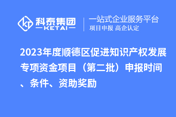 2023年度順德區(qū)促進(jìn)知識產(chǎn)權(quán)發(fā)展專項(xiàng)資金項(xiàng)目（第二批）申報(bào)時(shí)間、條件、資助獎(jiǎng)勵(lì)