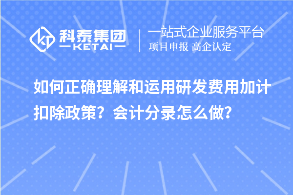 如何正確理解和運用研發(fā)費用加計扣除政策？會計分錄怎么做？