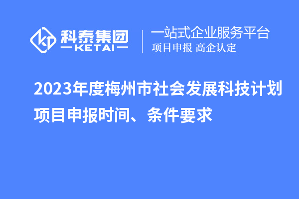 2023年度梅州市社會發(fā)展科技計劃項目申報時間、條件要求