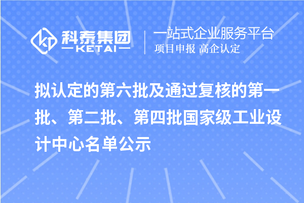 擬認(rèn)定的第六批及通過復(fù)核的第一批、第二批、第四批國家級工業(yè)設(shè)計(jì)中心名單公示