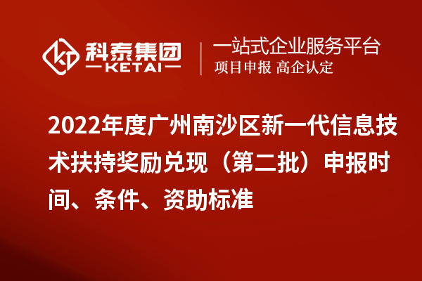 2022年度廣州南沙區(qū)新一代信息技術(shù)扶持獎(jiǎng)勵(lì)兌現(xiàn)（第二批）申報(bào)時(shí)間、條件、資助標(biāo)準(zhǔn)
