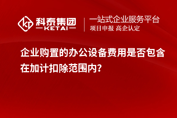 企業(yè)購置的辦公設備費用是否包含在加計扣除范圍內(nèi)？