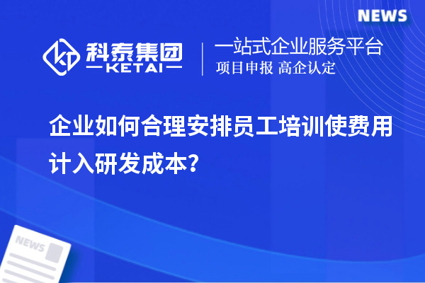 企業(yè)如何合理安排員工培訓使費用計入研發(fā)成本？