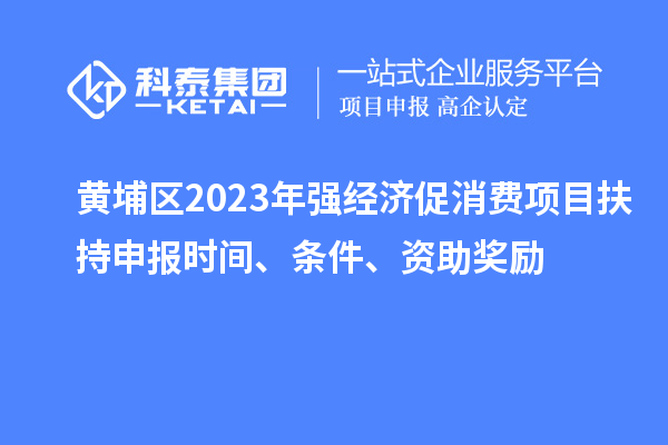 黃埔區(qū)2023年強經濟促消費項目扶持申報時間、條件、資助獎勵