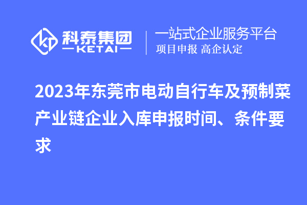 2023年東莞市電動自行車及預制菜產(chǎn)業(yè)鏈企業(yè)入庫申報時間、條件要求