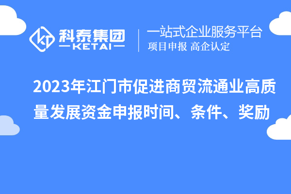 2023年江門市促進(jìn)商貿(mào)流通業(yè)高質(zhì)量發(fā)展資金申報(bào)時(shí)間、條件、獎(jiǎng)勵(lì)