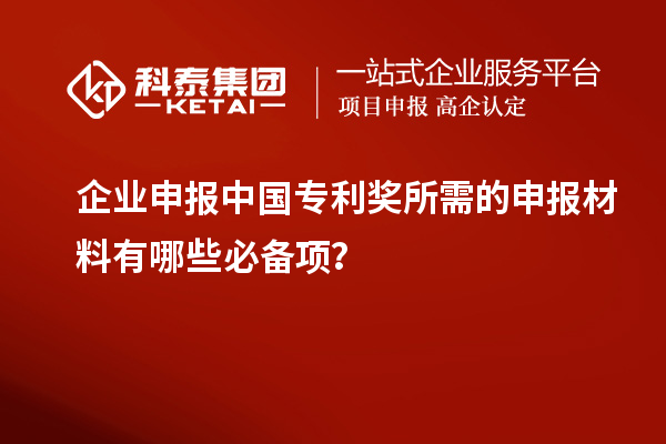企業(yè)申報(bào)中國(guó)專利獎(jiǎng)所需的申報(bào)材料有哪些必備項(xiàng)？