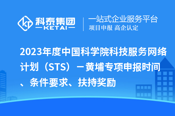 2023年度中國科學(xué)院科技服務(wù)網(wǎng)絡(luò)計(jì)劃（STS）－黃埔專項(xiàng)申報(bào)時(shí)間、條件要求、扶持獎(jiǎng)勵(lì)