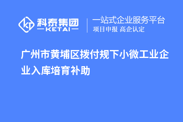 廣州市黃埔區(qū)撥付規(guī)下小微工業(yè)企業(yè)入庫培育補(bǔ)助