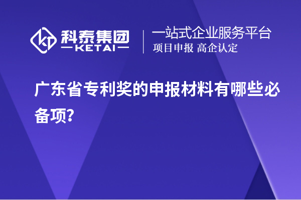 廣東省專利獎的申報材料有哪些必備項？