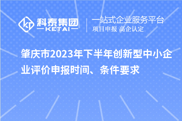 肇慶市2023年下半年創(chuàng)新型中小企業(yè)評價申報時間、條件要求