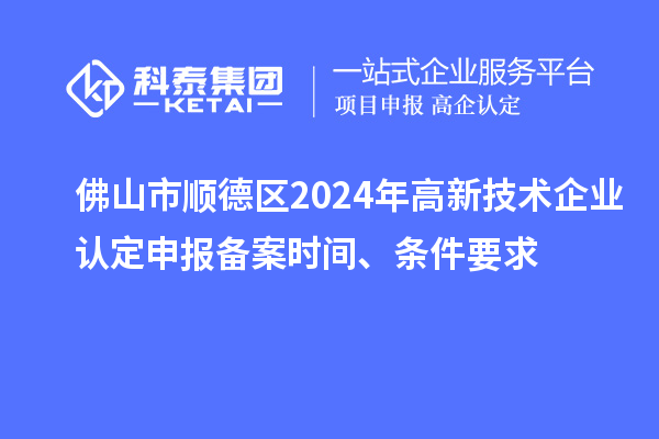 佛山市順德區(qū)2024年高新技術(shù)企業(yè)認(rèn)定申報備案時間、條件要求