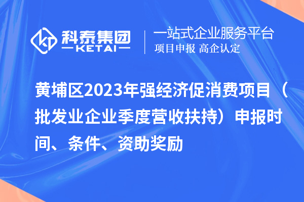黃埔區(qū)2023年強(qiáng)經(jīng)濟(jì)促消費(fèi)項(xiàng)目（批發(fā)業(yè)企業(yè)季度營(yíng)收扶持）申報(bào)時(shí)間、條件、資助獎(jiǎng)勵(lì)