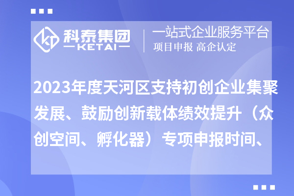 2023年度天河區(qū)支持初創(chuàng)企業(yè)集聚發(fā)展、鼓勵創(chuàng)新載體績效提升（眾創(chuàng)空間、孵化器）專項(xiàng)申報(bào)時間、條件、補(bǔ)助獎勵
