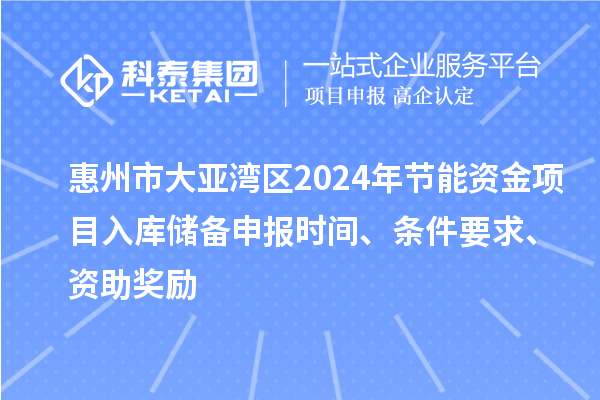 惠州市大亞灣區(qū)2024年節(jié)能資金項目入庫儲備申報時間、條件要求、資助獎勵