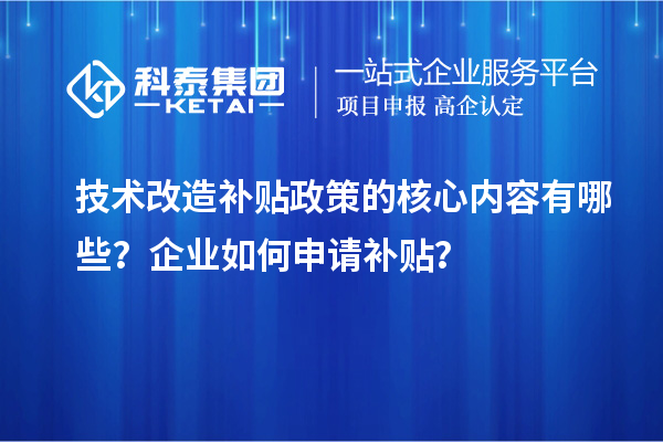 技術(shù)改造補(bǔ)貼政策的核心內(nèi)容有哪些？企業(yè)如何申請(qǐng)補(bǔ)貼？