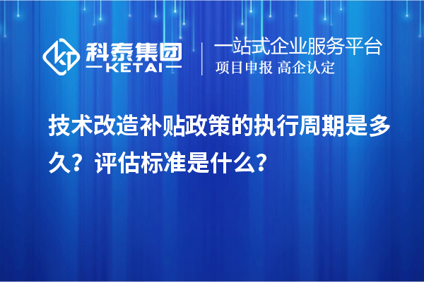 技術(shù)改造補(bǔ)貼政策的執(zhí)行周期是多久？評(píng)估標(biāo)準(zhǔn)是什么？
