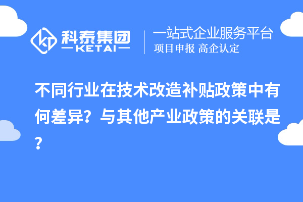 不同行業(yè)在技術(shù)改造補(bǔ)貼政策中有何差異？與其他產(chǎn)業(yè)政策的關(guān)聯(lián)是？