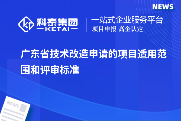 廣東省技術(shù)改造申請的項(xiàng)目適用范圍和評審標(biāo)準(zhǔn)