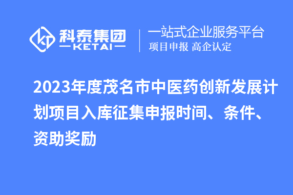 2023年度茂名市中醫(yī)藥創(chuàng)新發(fā)展計(jì)劃項(xiàng)目入庫征集申報(bào)時(shí)間、條件、資助獎(jiǎng)勵(lì)