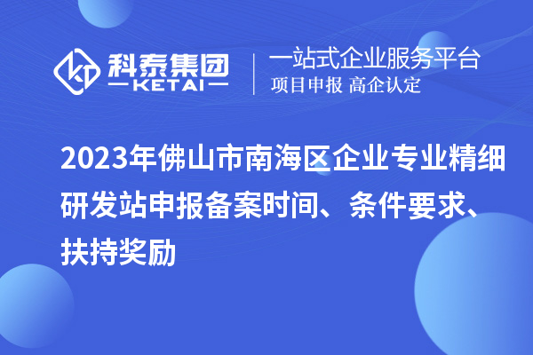 2023年佛山市南海區(qū)企業(yè)專業(yè)精細研發(fā)站申報備案時間、條件要求、扶持獎勵