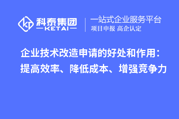 企業(yè)技術(shù)改造申請的好處和作用：提高效率、降低成本、增強(qiáng)競爭力
