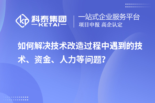 如何解決技術(shù)改造過程中遇到的技術(shù)、資金、人力等問題？