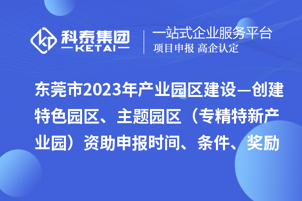 東莞市2023年產業(yè)園區(qū)建設—創(chuàng)建特色園區(qū)、主題園區(qū)（專精特新產業(yè)園）資助申報時間、條件、獎勵